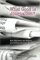 What Good Is Journalism? How Reporters and Editors Are Saving America's Way of Life (NOOKstudy eTextbook) - George Kennedy, Daryl R. Moen