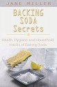 Backing Soda Secrets: Health, Hygiene and Household Hacks of Baking Soda - Jane Miller