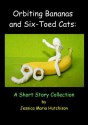 Orbiting Bananas and Six-Toed Cats: A Short Story Collection - Jessica Hutchison