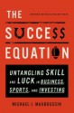 The Success Equation: Untangling Skill and Luck in Business, Sports, and Investing - Michael J. Mauboussin