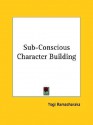 Sub-Conscious Character Building - Yogi Ramacharaka