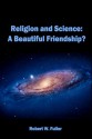 Religion and Science: A Beautiful Friendship? - Robert W. Fuller