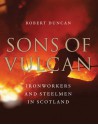 Sons of Vulcan: Ironworkers and Steelmen in Scotland - Robert Duncan