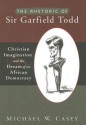 The Rhetoric of Sir Garfield Todd: Christian Imagination and the Dream of an African Democracy - Michael W. Casey