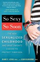 So Sexy So Soon: The New Sexualized Childhood and What Parents Can Do to Protect Their Kids - Jean Kilbourne, Ed.D., Jean Kilbourne