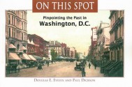 On This Spot: Pinpointing the Past in Washington, D.C. - Douglas E. Evelyn, Paul Dickson