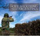 The Dove Shooting Guide to Argentina - Tony Townsend, Patagonia Publishing Company, Will Hetherington, Yvonne Townsend, Tony Townsend, Juan Pablo Reynal, John John Reynal