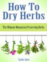 How To Dry Herbs: The Ultimate Manual on Preserving Herbs (How To Dry Herbs Books, preserving herbs, drying herbs) - Sandra Jones