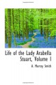 Life of the Lady Arabella Stuart, Volume I - A. Murray Smith