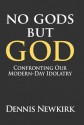 No Gods But God: Confronting Our Modern-Day Idolatry - Dennis Newkirk