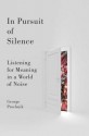 In Pursuit of Silence: Listening for Meaning in a World of Noise - George Prochnik