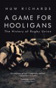 A Game for Hooligans: The History of Rugby Union - Huw Richards