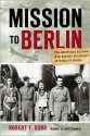 Mission to Berlin: The American Airmen Who Struck the Heart of Hitler's Reich - Robert F. Dorr