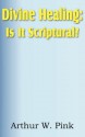 Divine Healing: Is It Scriptural? - Arthur W. Pink