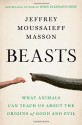 Beasts: What Animals Can Teach Us About the Origins of Good and Evil - Jeffrey Moussaieff Masson