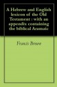 A Hebrew and English lexicon of the Old Testament : with an appendix containing the biblical Aramaic - Francis Brown, Edward Robinson, Samuel Rolles Driver, Charles Augustus Briggs, Wilhelm Gesenius