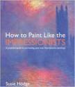 How to Paint Like the Impressionists: A Practical Guide to Re-Creating Your Own Impressionist Paintings - Susie Hodge