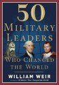 50 Military Leaders Who Changed the World - William Weir