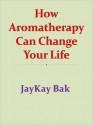 How Aromatherapy Can Change Your Life - JayKay Bak