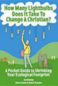 How Many Lightbulbs Does It Take to Change a Christian?: A Pocket Guide to Shrinking Your Ecological Footprint - Jan Nunley, Claire Foster, David Schreeve