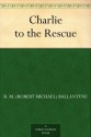 Charlie to the Rescue - R.M. Ballantyne