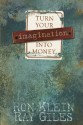 Turn Your Imagination Into Money: Every Great Business and Innovation Can Be Attributed to One Thing. Imagination! - Ron Klein, Ray Giles