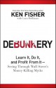 Debunkery: Learn It, Do It, and Profit from It-Seeing Through Wall Street's Money-Killing Myths - Kenneth L. Fisher