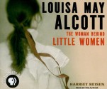 Louisa May Alcott: The Woman Behind Little Women - Harriet Reisen