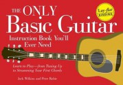 The Only Basic Guitar Instruction Book You'll Ever Need: Learn to Play--From Tuning Up to Strumming Your First Chords - Jack Wilkins