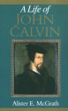 A Life of John Calvin: A Study in the Shaping of Western Culture - Alister E. McGrath