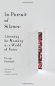 In Pursuit of Silence: Listening for Meaning in a World of Noise - George Prochnik