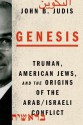 Genesis: Truman, American Jews, and the Origins of the Arab/Israeli Conflict - John B. Judis