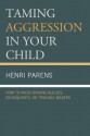 Taming Aggression in Your Child: How to Avoid Raising Bullies, Delinquents, or Trouble-Makers - Henri Parens