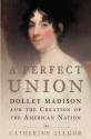 A Perfect Union: Dolley Madison and the Creation of the American Nation - Catherine Allgor