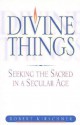 Divine Things: Seeking the Sacred in a Secular Age - Robert Kirschner