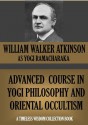 ADVANCED COURSE IN YOGI PHILOSOPHY AND ORIENTAL OCCULTISM (Timeless Wisdom Collection) - William Walker Atkinson, Yogi Ramacharaka