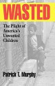 Wasted: The Plight of America's Unwanted Children - Patrick T. Murphy