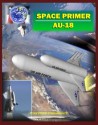 Space Primer (AU-18): Comprehensive Spaceflight History and Guidebook, Doctrine, Orbital Mechanics, Military Space, Satellites, Rockets, NASA Programs, Threats, Designs, Operations, Intelligence - U.S. Government, Department of Defense, Air University Press, Air Command and Staff College