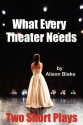 What Every Theater Needs, Two Short Plays: Acting Edition - Alison Blake