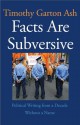 Facts Are Subversive: Political Writing from a Decade Without a Name - Timothy Garton Ash