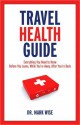 Travel Health Guide: Everything You Need to Know Before You Leave, While You're Away, After You're Back - Mark Wise