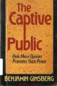 The Captive Public: How Mass Opinion Promotes State Power - Benjamin Ginsberg