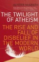 The Twilight Of Atheism: The Rise and Fall of Disbelief in the Modern World - Alister E. McGrath