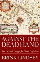 Against the Dead Hand: The Uncertain Struggle for Global Capitalism - Brink Lindsey