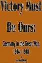 Victory Must Be Ours: Germany in the Great War, 1914-1918 - Laurence Moyer