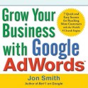 Grow Your Business with Google AdWords: 7 Quick and Easy Secrets for Reaching More Customers with the World's #1 Search Engine - Jon Smith