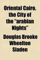 Oriental Cairo, the City of the "Arabian Nights" - Douglas Brooke Wheelton Sladen