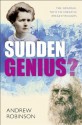 Sudden Genius?: The Gradual Path to Creative Breakthroughs - Andrew Robinson