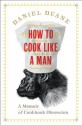 How to Cook Like a Man: A Memoir of Cookbook Obsession - Daniel Duane