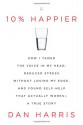 10% Happier: How I Tamed the Voice in My Head, Reduced Stress Without Losing My Edge, and Found Self-Help That Actually Works--A True Story - Dan Harris